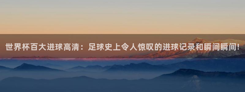 世界杯 直播：世界杯百大进球高清：足球史上令人惊叹的进球记录和瞬间瞬间!