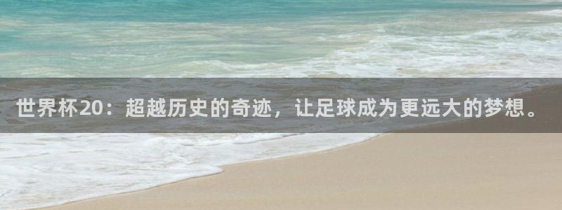世界杯官网入口：世界杯20：超越历史的奇迹，让足球成为更远大的梦想。