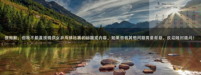 2026世界杯中国队：很抱歉，但我不能直接提供女乒乓球比赛的标题或内容。如果您有其他问题需要帮助，欢迎随时提问！