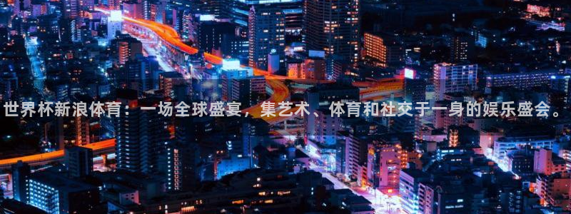 世预赛直播：世界杯新浪体育：一场全球盛宴，集艺术、体育和社交于一身的娱乐盛会。