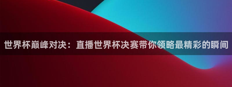 世界杯直播观看：世界杯巅峰对决：直播世界杯决赛带你领略最精彩的瞬间